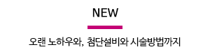 NEW 오랜 노하우와, 첨단설비와 시술방법까지